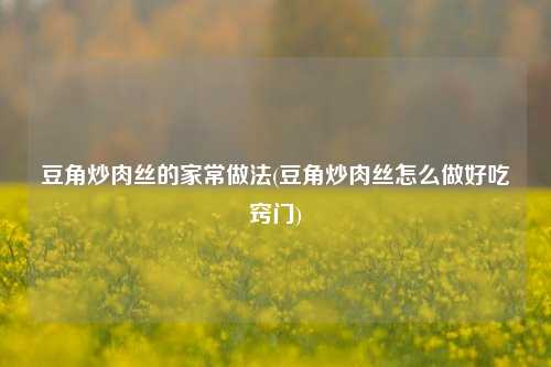 豆角炒肉丝的家常做法(豆角炒肉丝怎么做好吃窍门)