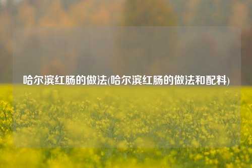 哈尔滨红肠的做法(哈尔滨红肠的做法和配料)