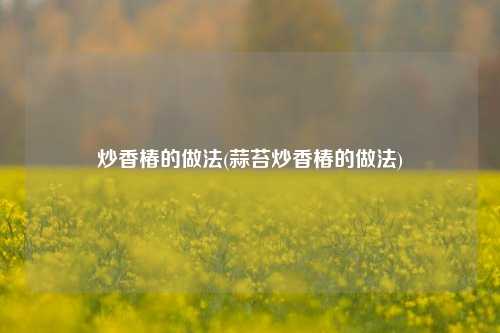 炒香椿的做法(蒜苔炒香椿的做法)