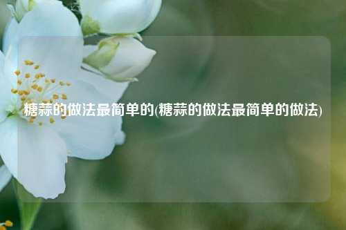 糖蒜的做法最简单的(糖蒜的做法最简单的做法)