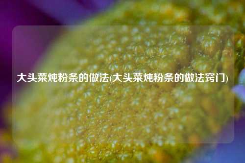 大头菜炖粉条的做法(大头菜炖粉条的做法窍门)